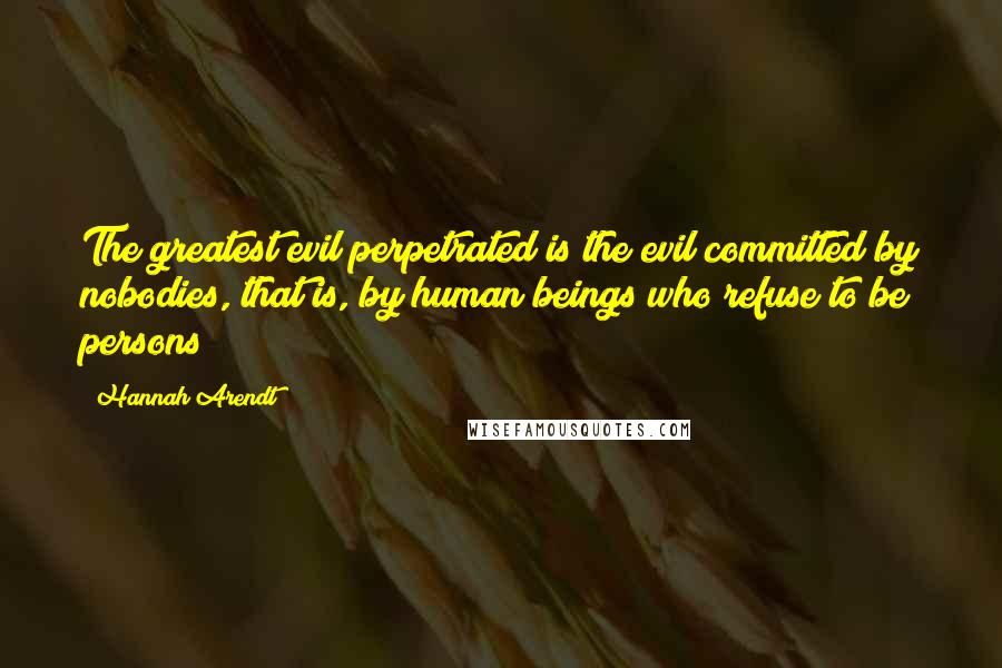 Hannah Arendt Quotes: The greatest evil perpetrated is the evil committed by nobodies, that is, by human beings who refuse to be persons