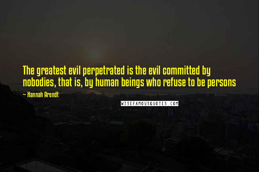 Hannah Arendt Quotes: The greatest evil perpetrated is the evil committed by nobodies, that is, by human beings who refuse to be persons