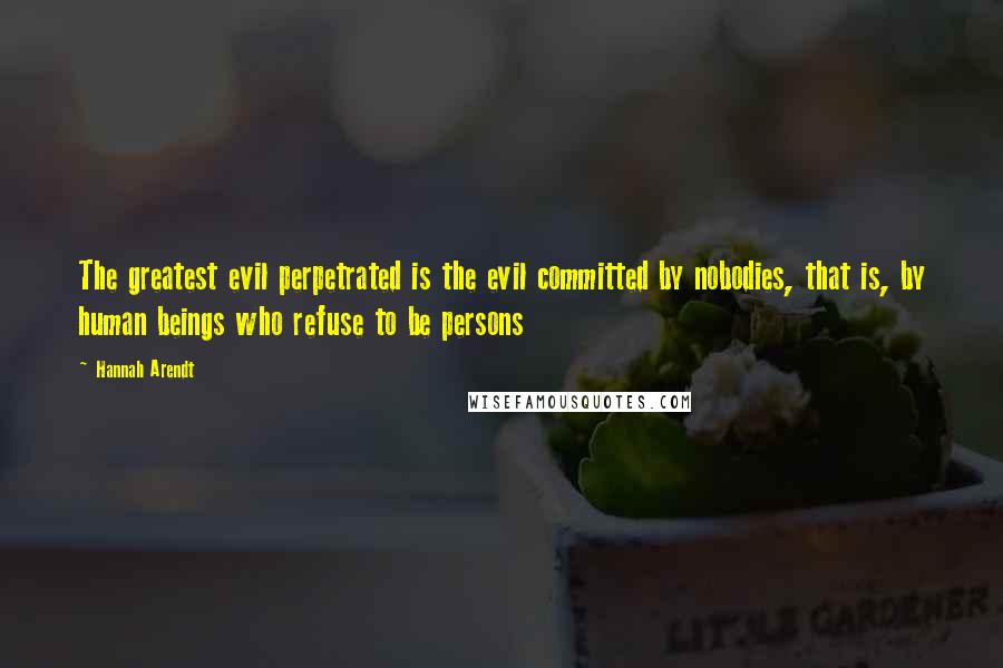 Hannah Arendt Quotes: The greatest evil perpetrated is the evil committed by nobodies, that is, by human beings who refuse to be persons