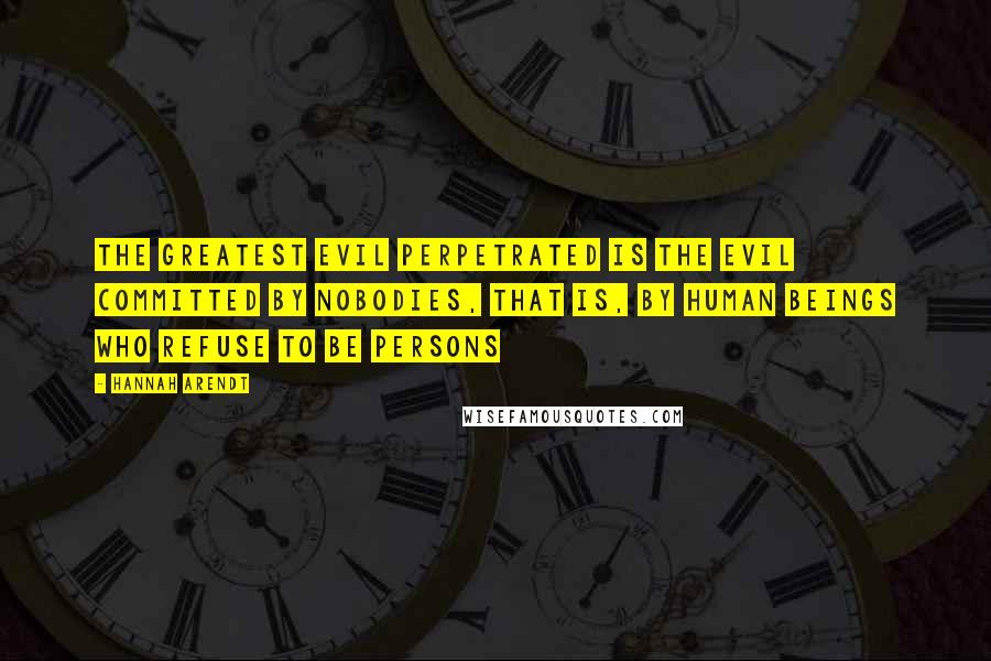 Hannah Arendt Quotes: The greatest evil perpetrated is the evil committed by nobodies, that is, by human beings who refuse to be persons