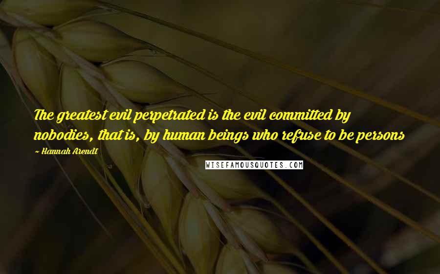 Hannah Arendt Quotes: The greatest evil perpetrated is the evil committed by nobodies, that is, by human beings who refuse to be persons