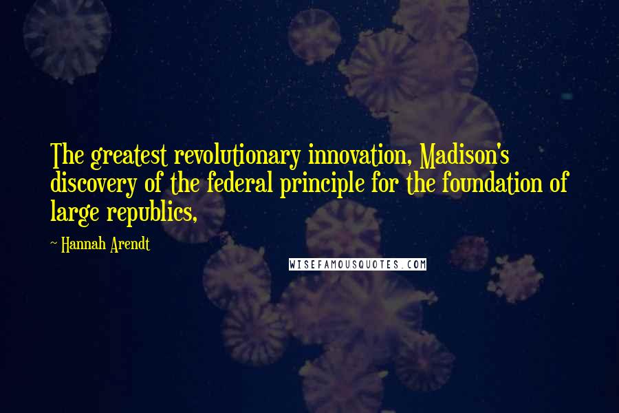 Hannah Arendt Quotes: The greatest revolutionary innovation, Madison's discovery of the federal principle for the foundation of large republics,