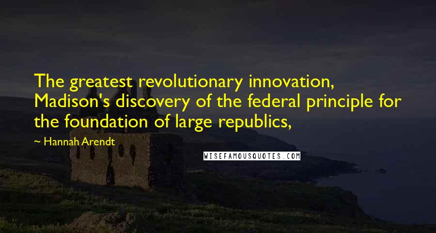 Hannah Arendt Quotes: The greatest revolutionary innovation, Madison's discovery of the federal principle for the foundation of large republics,