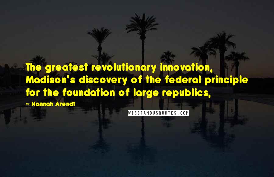 Hannah Arendt Quotes: The greatest revolutionary innovation, Madison's discovery of the federal principle for the foundation of large republics,