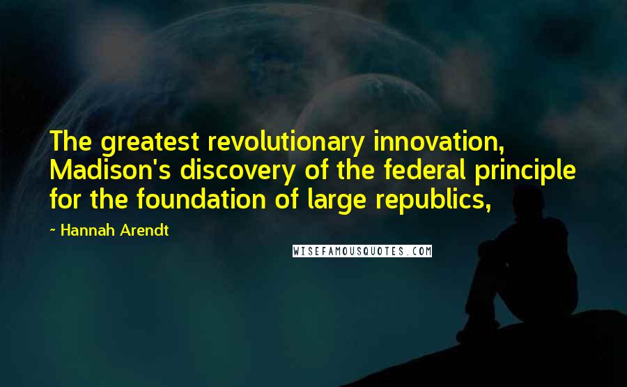 Hannah Arendt Quotes: The greatest revolutionary innovation, Madison's discovery of the federal principle for the foundation of large republics,