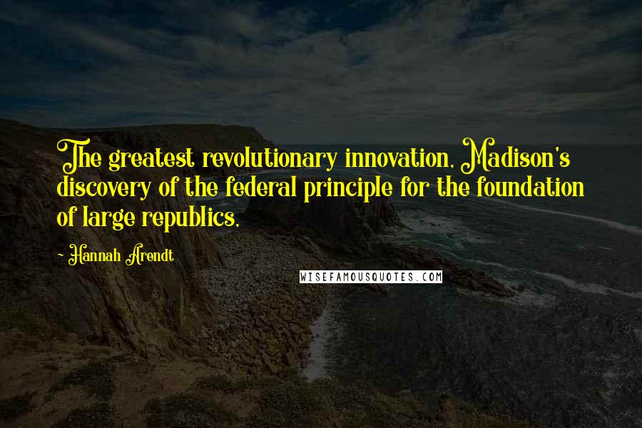 Hannah Arendt Quotes: The greatest revolutionary innovation, Madison's discovery of the federal principle for the foundation of large republics,