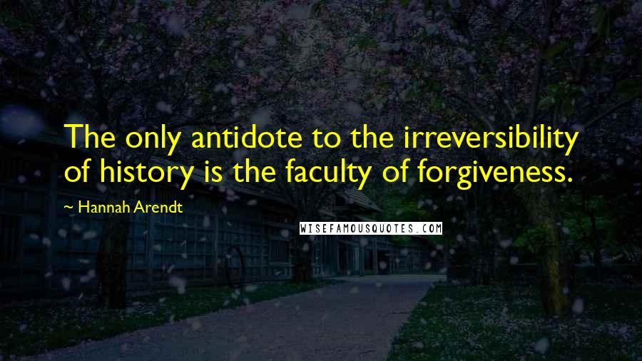 Hannah Arendt Quotes: The only antidote to the irreversibility of history is the faculty of forgiveness.