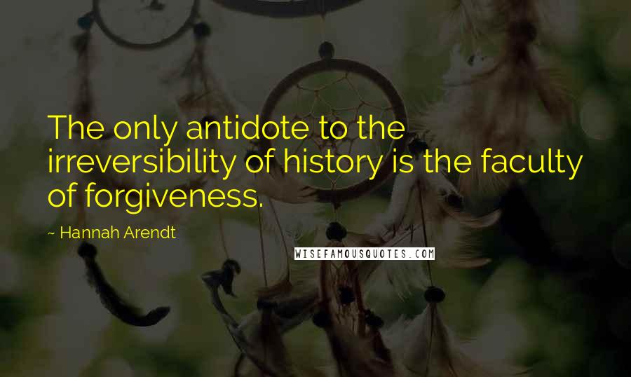 Hannah Arendt Quotes: The only antidote to the irreversibility of history is the faculty of forgiveness.