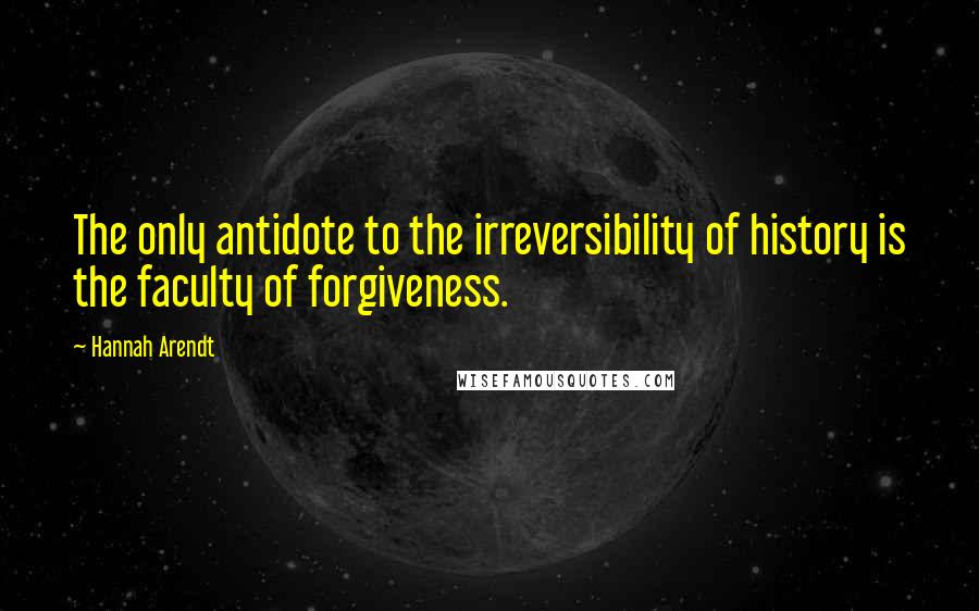 Hannah Arendt Quotes: The only antidote to the irreversibility of history is the faculty of forgiveness.