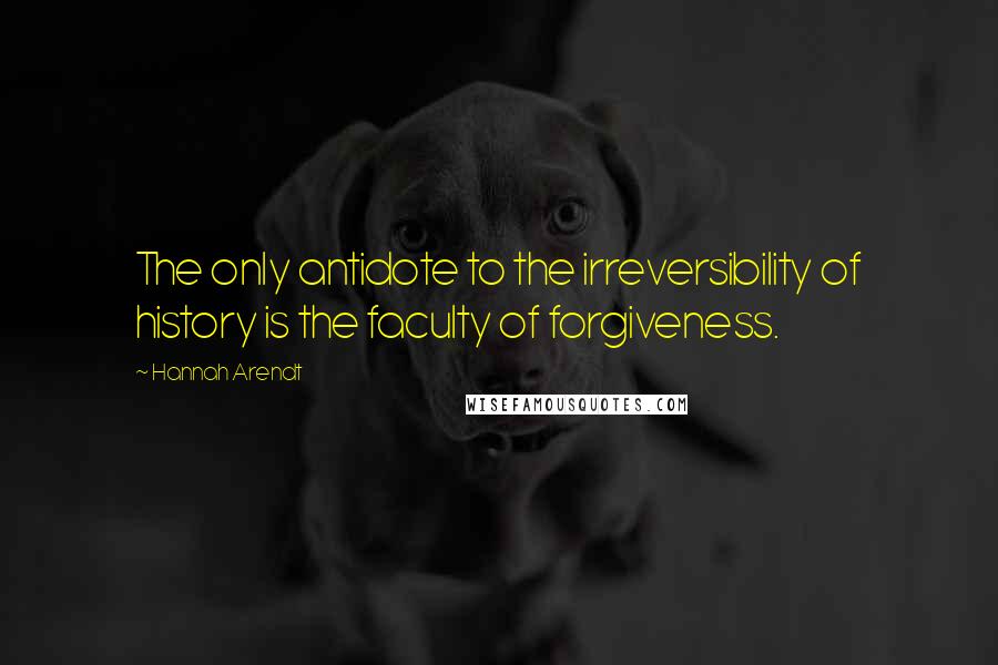 Hannah Arendt Quotes: The only antidote to the irreversibility of history is the faculty of forgiveness.