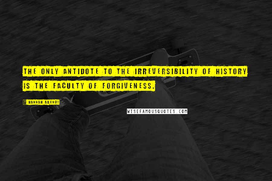 Hannah Arendt Quotes: The only antidote to the irreversibility of history is the faculty of forgiveness.