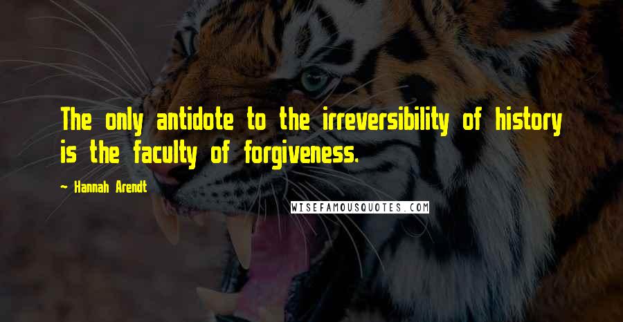 Hannah Arendt Quotes: The only antidote to the irreversibility of history is the faculty of forgiveness.