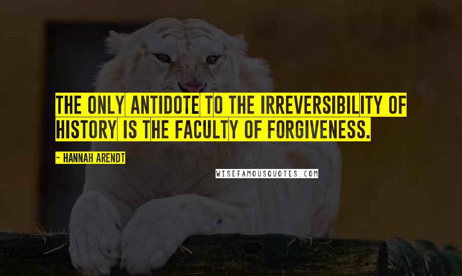 Hannah Arendt Quotes: The only antidote to the irreversibility of history is the faculty of forgiveness.