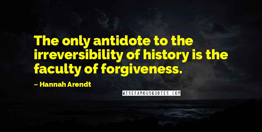 Hannah Arendt Quotes: The only antidote to the irreversibility of history is the faculty of forgiveness.