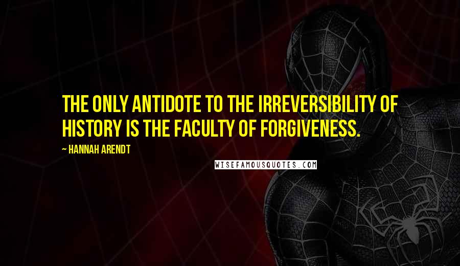 Hannah Arendt Quotes: The only antidote to the irreversibility of history is the faculty of forgiveness.