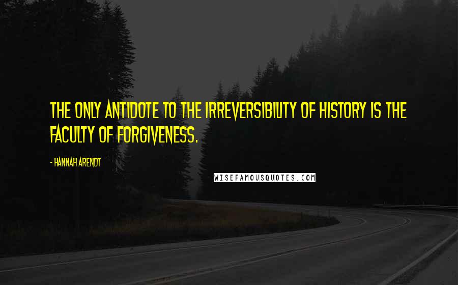 Hannah Arendt Quotes: The only antidote to the irreversibility of history is the faculty of forgiveness.