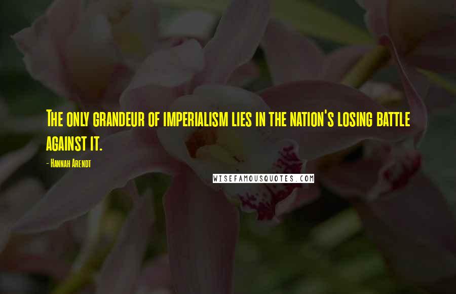 Hannah Arendt Quotes: The only grandeur of imperialism lies in the nation's losing battle against it.