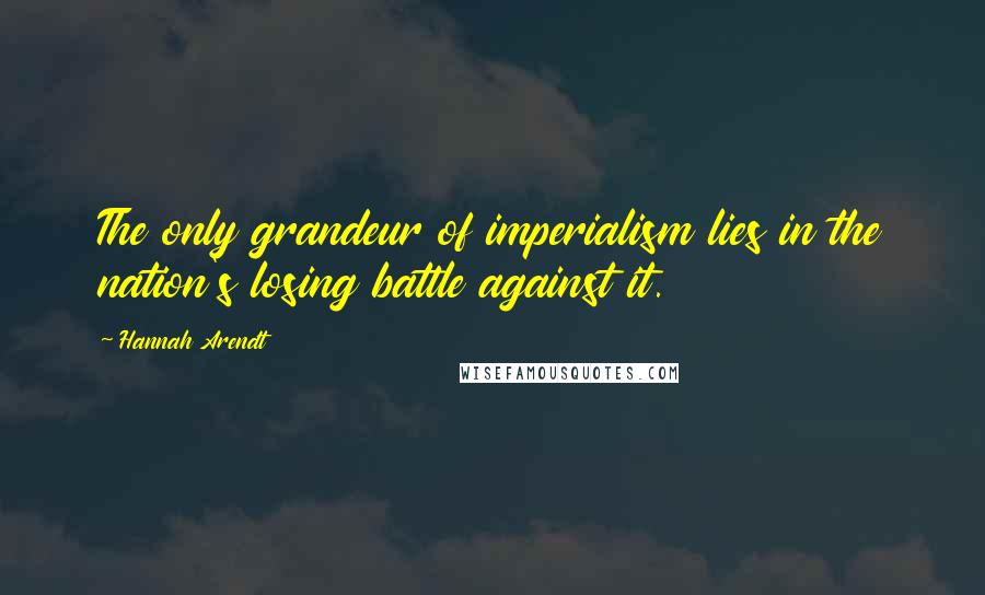 Hannah Arendt Quotes: The only grandeur of imperialism lies in the nation's losing battle against it.