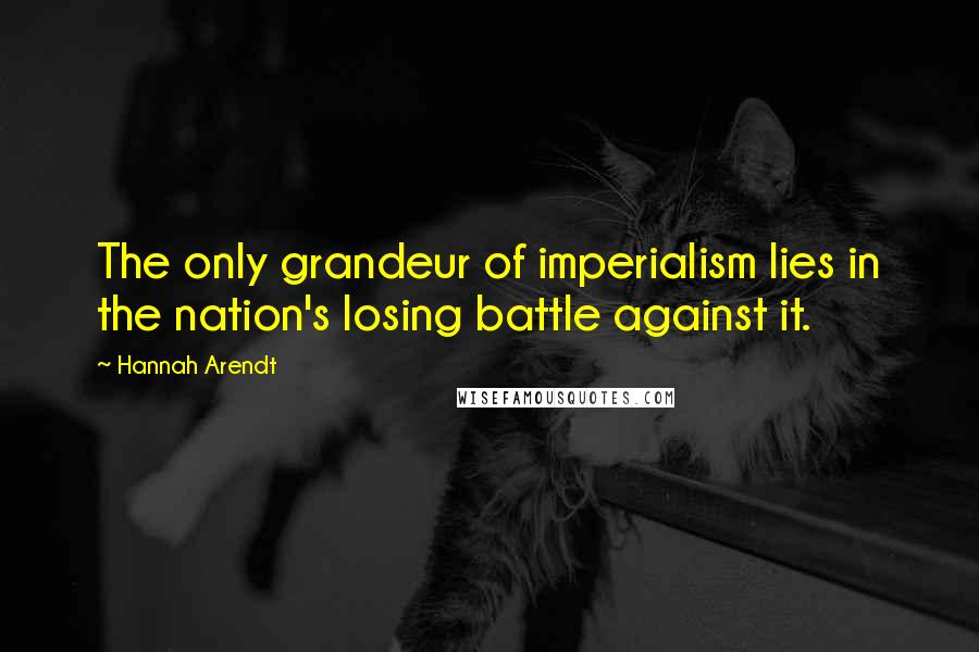 Hannah Arendt Quotes: The only grandeur of imperialism lies in the nation's losing battle against it.