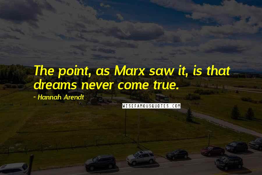 Hannah Arendt Quotes: The point, as Marx saw it, is that dreams never come true.