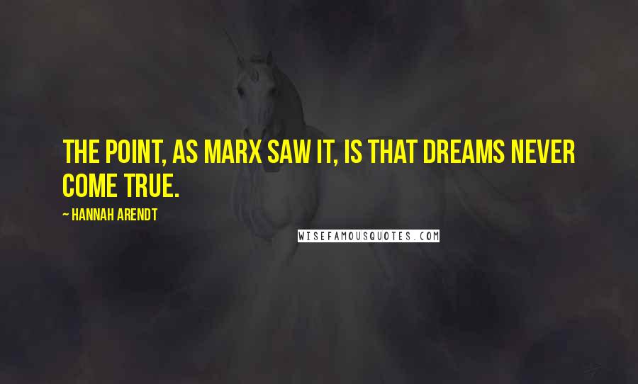 Hannah Arendt Quotes: The point, as Marx saw it, is that dreams never come true.