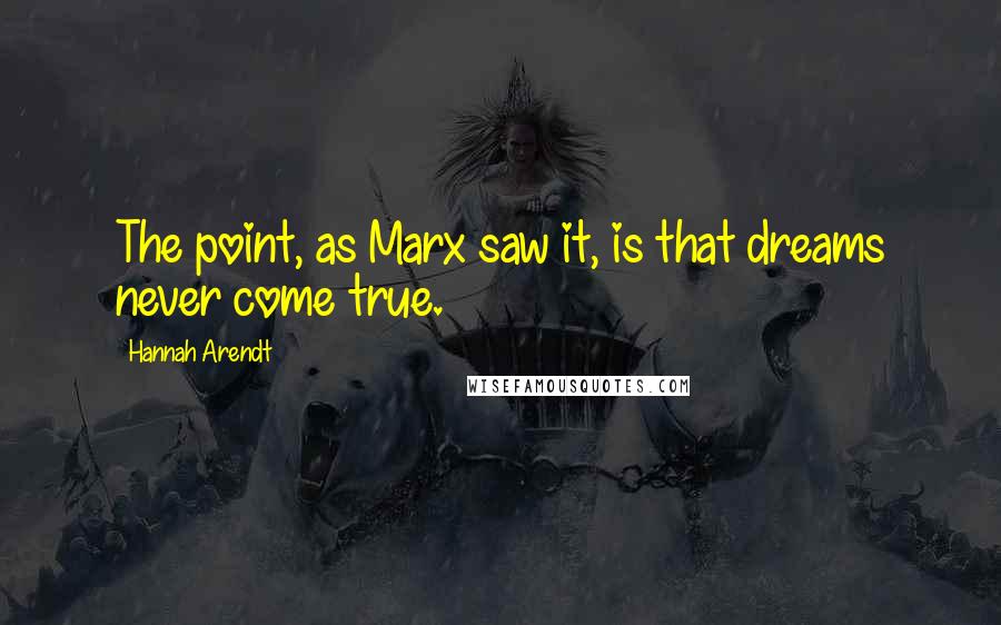 Hannah Arendt Quotes: The point, as Marx saw it, is that dreams never come true.