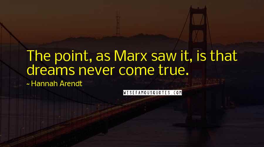 Hannah Arendt Quotes: The point, as Marx saw it, is that dreams never come true.