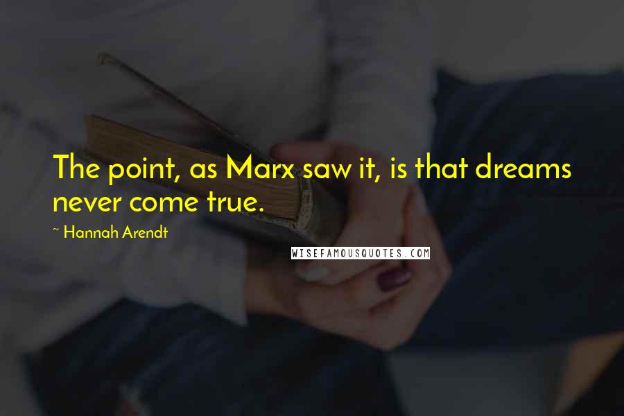 Hannah Arendt Quotes: The point, as Marx saw it, is that dreams never come true.