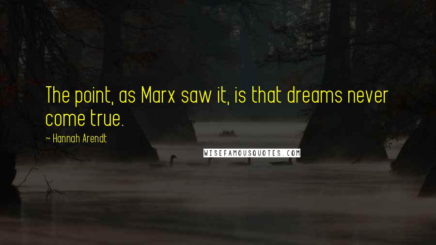 Hannah Arendt Quotes: The point, as Marx saw it, is that dreams never come true.