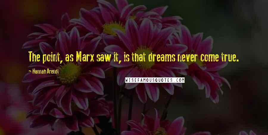 Hannah Arendt Quotes: The point, as Marx saw it, is that dreams never come true.