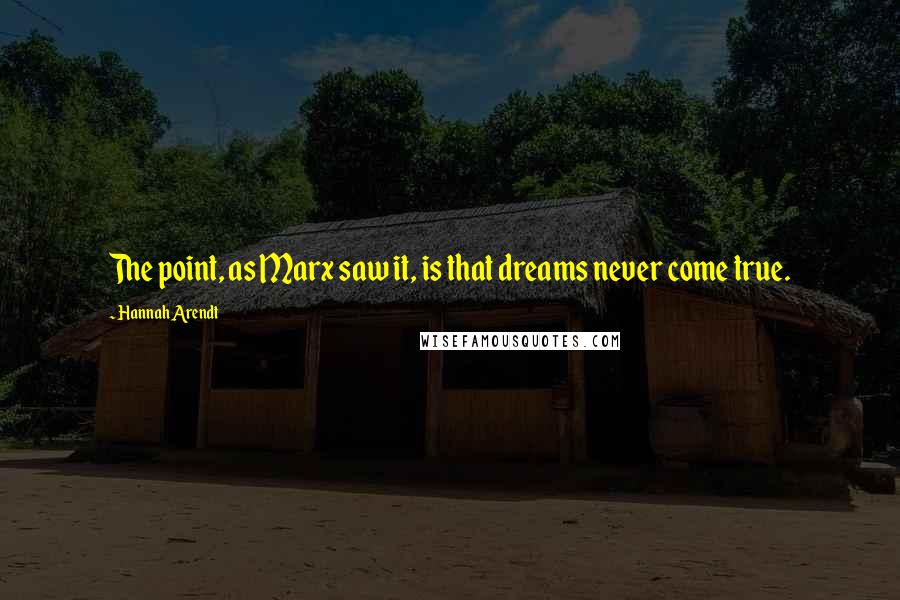 Hannah Arendt Quotes: The point, as Marx saw it, is that dreams never come true.