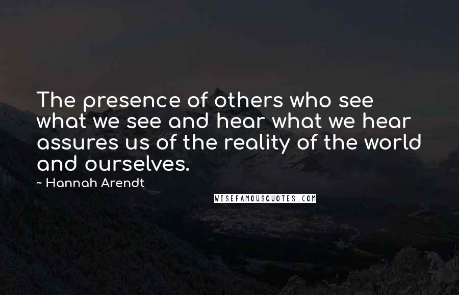 Hannah Arendt Quotes: The presence of others who see what we see and hear what we hear assures us of the reality of the world and ourselves.