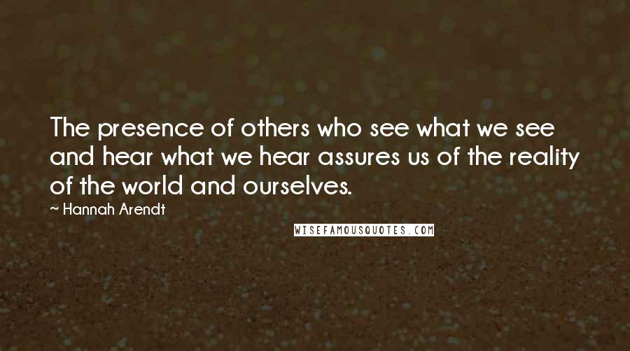 Hannah Arendt Quotes: The presence of others who see what we see and hear what we hear assures us of the reality of the world and ourselves.