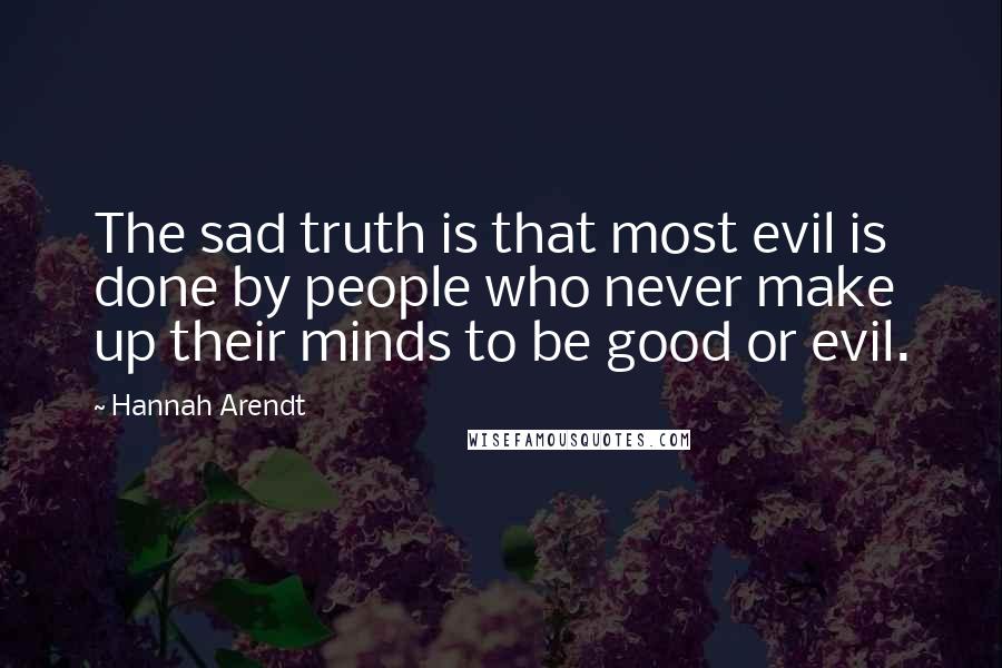 Hannah Arendt Quotes: The sad truth is that most evil is done by people who never make up their minds to be good or evil.