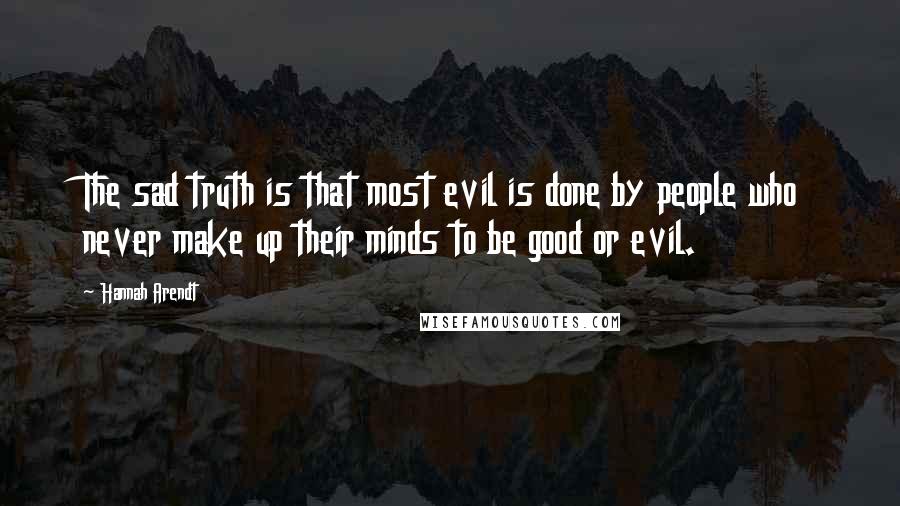 Hannah Arendt Quotes: The sad truth is that most evil is done by people who never make up their minds to be good or evil.