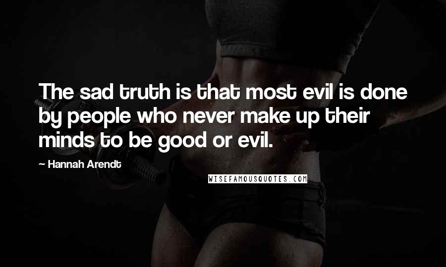 Hannah Arendt Quotes: The sad truth is that most evil is done by people who never make up their minds to be good or evil.