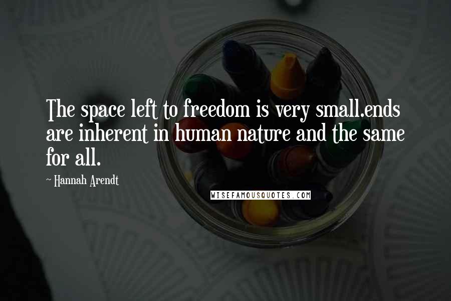 Hannah Arendt Quotes: The space left to freedom is very small.ends are inherent in human nature and the same for all.