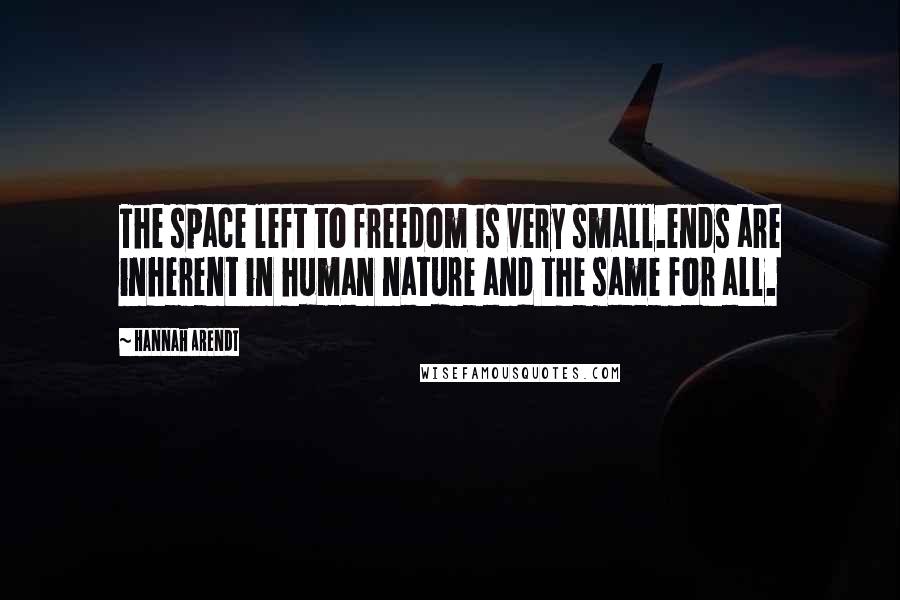 Hannah Arendt Quotes: The space left to freedom is very small.ends are inherent in human nature and the same for all.