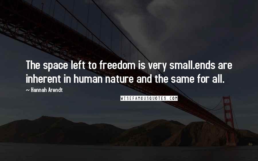 Hannah Arendt Quotes: The space left to freedom is very small.ends are inherent in human nature and the same for all.