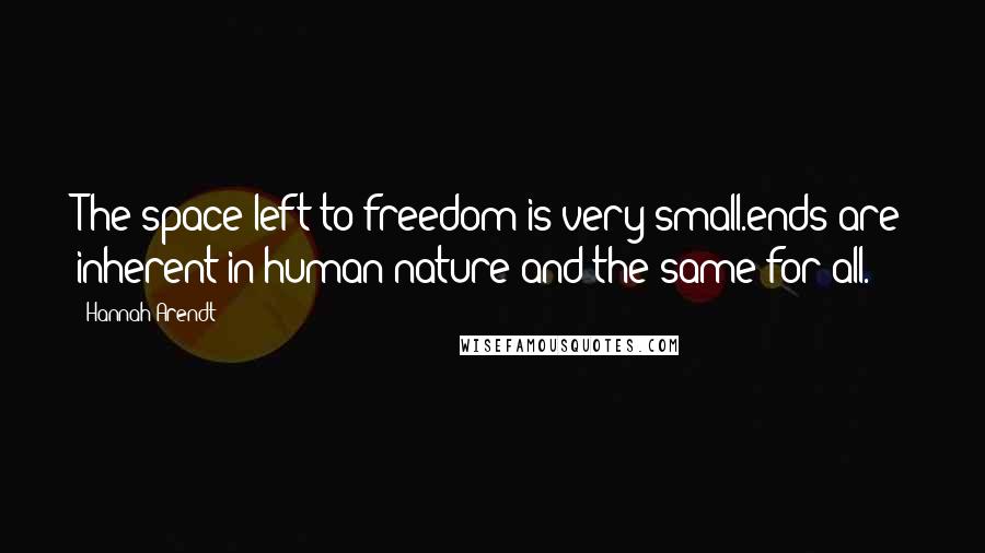 Hannah Arendt Quotes: The space left to freedom is very small.ends are inherent in human nature and the same for all.