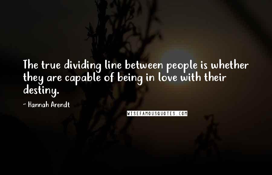 Hannah Arendt Quotes: The true dividing line between people is whether they are capable of being in love with their destiny.