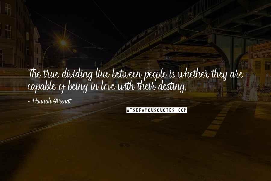 Hannah Arendt Quotes: The true dividing line between people is whether they are capable of being in love with their destiny.