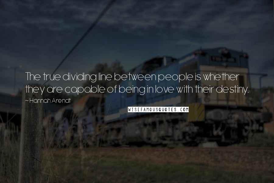 Hannah Arendt Quotes: The true dividing line between people is whether they are capable of being in love with their destiny.