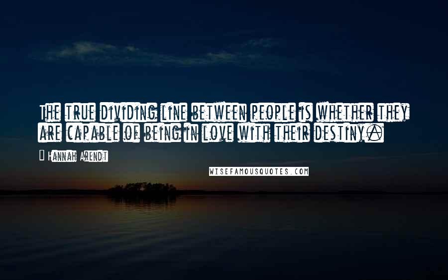 Hannah Arendt Quotes: The true dividing line between people is whether they are capable of being in love with their destiny.