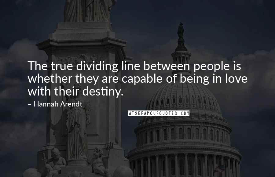 Hannah Arendt Quotes: The true dividing line between people is whether they are capable of being in love with their destiny.