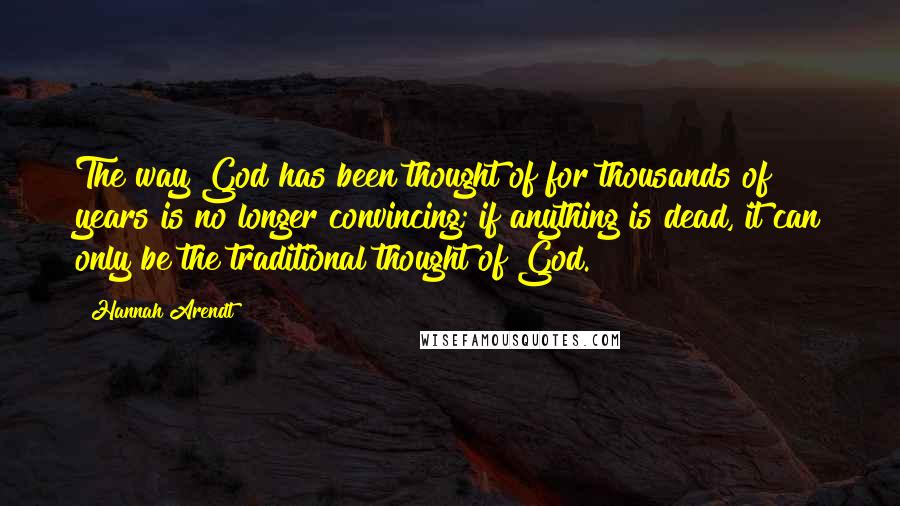 Hannah Arendt Quotes: The way God has been thought of for thousands of years is no longer convincing; if anything is dead, it can only be the traditional thought of God.