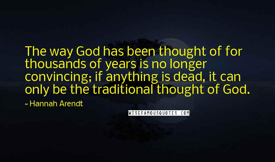 Hannah Arendt Quotes: The way God has been thought of for thousands of years is no longer convincing; if anything is dead, it can only be the traditional thought of God.