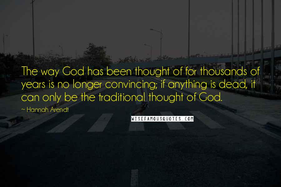 Hannah Arendt Quotes: The way God has been thought of for thousands of years is no longer convincing; if anything is dead, it can only be the traditional thought of God.