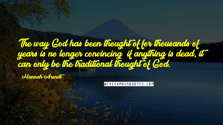 Hannah Arendt Quotes: The way God has been thought of for thousands of years is no longer convincing; if anything is dead, it can only be the traditional thought of God.