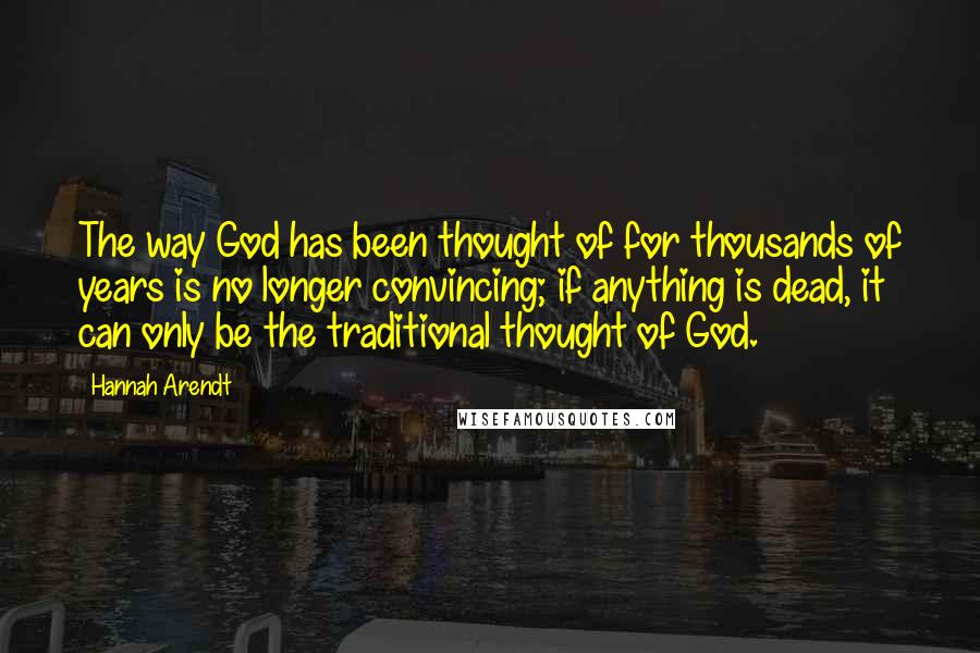 Hannah Arendt Quotes: The way God has been thought of for thousands of years is no longer convincing; if anything is dead, it can only be the traditional thought of God.